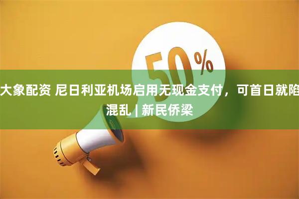 大象配资 尼日利亚机场启用无现金支付，可首日就陷混乱 | 新民侨梁