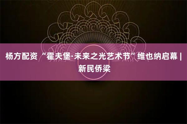 杨方配资 “霍夫堡·未来之光艺术节”维也纳启幕 | 新民侨梁
