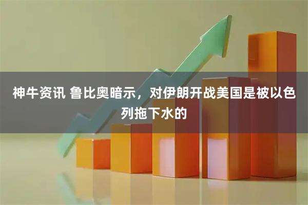 神牛资讯 鲁比奥暗示，对伊朗开战美国是被以色列拖下水的
