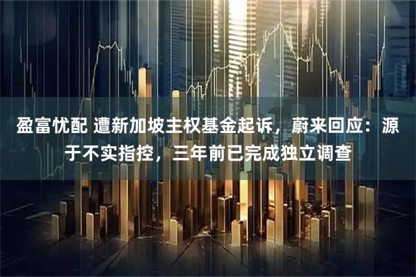 盈富忧配 遭新加坡主权基金起诉，蔚来回应：源于不实指控，三年前已完成独立调查