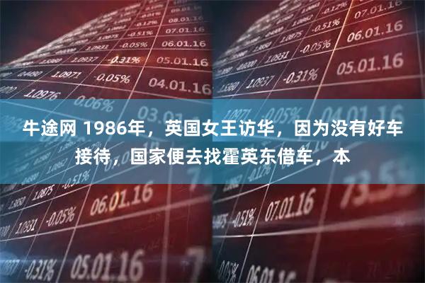 牛途网 1986年，英国女王访华，因为没有好车接待，国家便去找霍英东借车，本