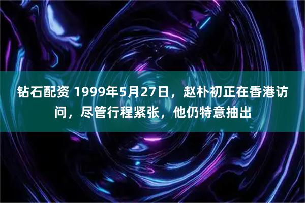 钻石配资 1999年5月27日，赵朴初正在香港访问，尽管行程紧张，他仍特意抽出