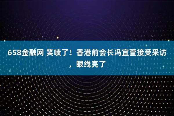 658金融网 笑喷了！香港前会长冯宜萱接受采访，眼线亮了