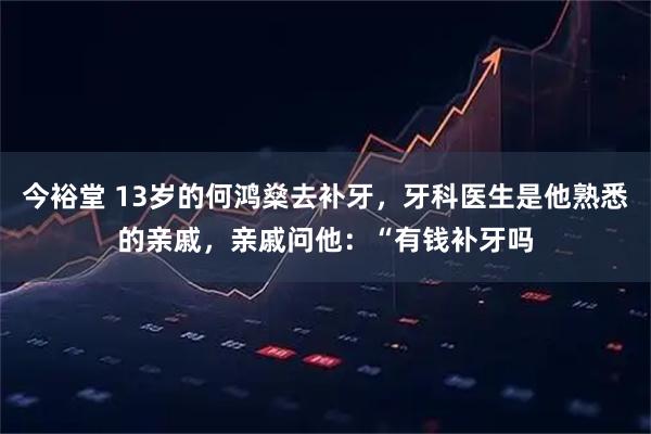 今裕堂 13岁的何鸿燊去补牙，牙科医生是他熟悉的亲戚，亲戚问他：“有钱补牙吗