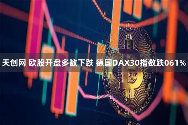 天创网 欧股开盘多数下跌 德国DAX30指数跌061%