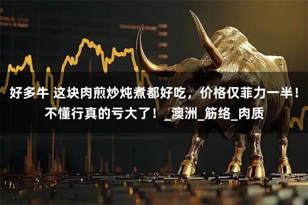 好多牛 这块肉煎炒炖煮都好吃，价格仅菲力一半！不懂行真的亏大了！_澳洲_筋络_肉质