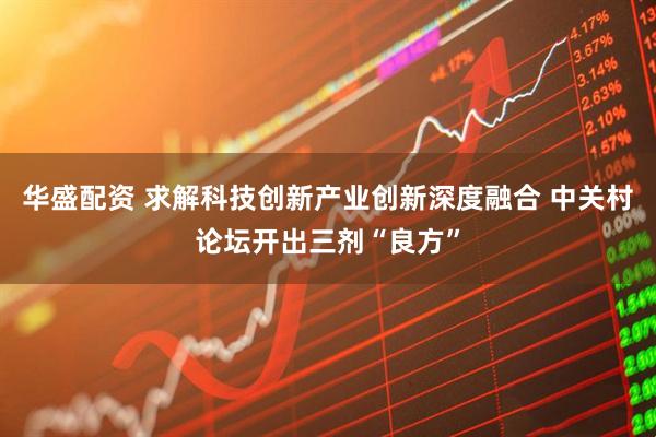 华盛配资 求解科技创新产业创新深度融合 中关村论坛开出三剂“良方”