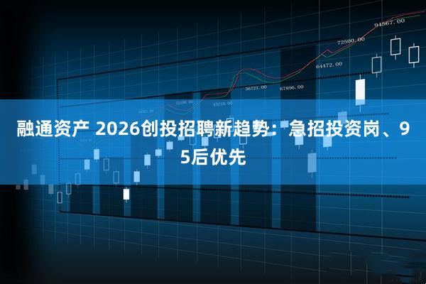 融通资产 2026创投招聘新趋势：急招投资岗、95后优先