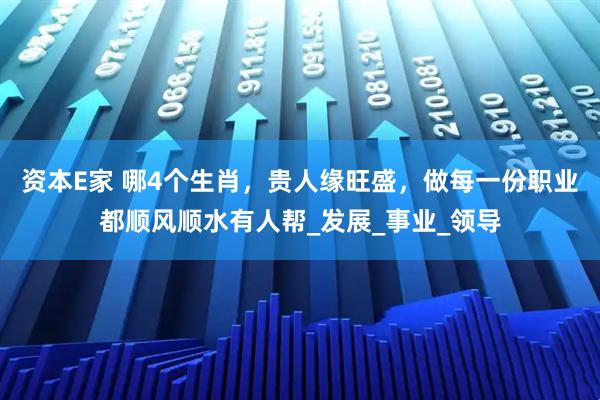 资本E家 哪4个生肖，贵人缘旺盛，做每一份职业都顺风顺水有人帮_发展_事业_领导