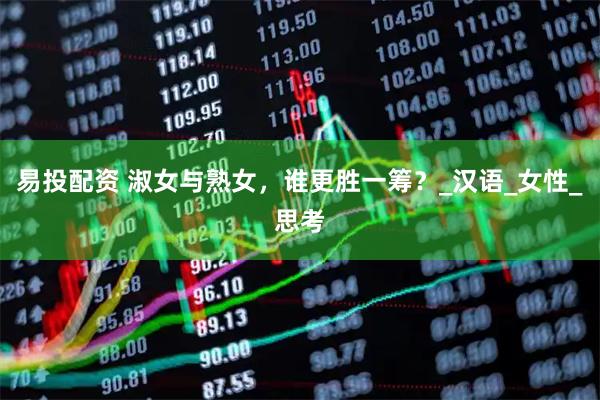 易投配资 淑女与熟女，谁更胜一筹？_汉语_女性_思考