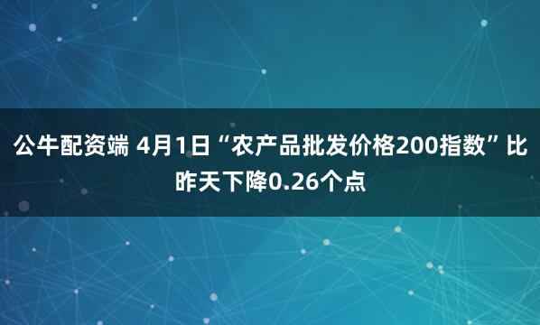 公牛配资端 4月1日“农产品批发价格200指数”比昨天下降0.26个点