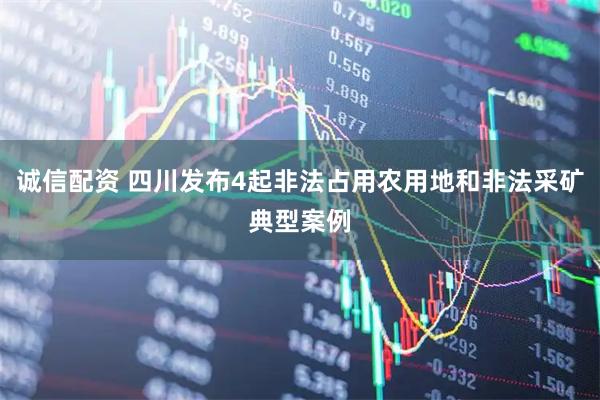 诚信配资 四川发布4起非法占用农用地和非法采矿典型案例