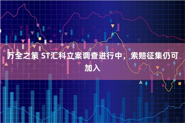 万全之策 ST汇科立案调查进行中，索赔征集仍可加入