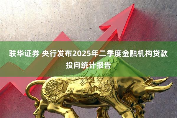 联华证券 央行发布2025年二季度金融机构贷款投向统计报告